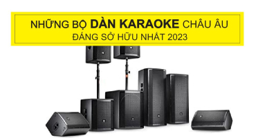 Dàn Karaoke Châu Âu Nhập Khẩu Là Gì? Từ Bao Giờ Lại Trở Nên Cực Kỳ Được Ưa Chuộng?